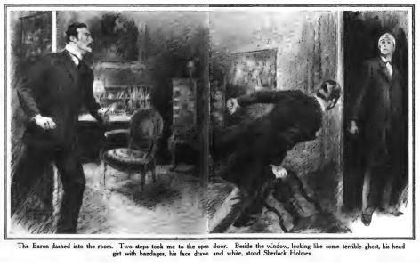 The Baron dashed into the room. Two steps took me to the open door. Beside the window, looking like some terrible ghost, his head girt with bandages, his face drawn and white, stood Sherlock Holmes.