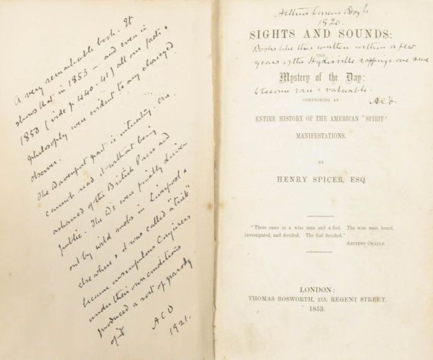 A very remarkable book. It shows that in 1853 — and even in 1850 (vide p 440-41) all our facts and philosophy were evident to any clear eyed observer. The Davenport part is interesting. One cannot read it without being ashamed of the British Press and public. The D's were finally driven out by the wild snobs in Liverpool. Elsewhere it was called a "trick" because unscrupulous Conjurers under their own conditions produced a sort of parody of it. A. C. D. 1921. Arthur Conan Doyle 1920. Books like this written a few years of the Stydesville rappings have sure become rare and valuable. ACD Dedicace in Sights and Sounds (Thomas Bosworth, 1853).